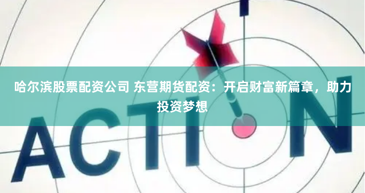 哈尔滨股票配资公司 东营期货配资：开启财富新篇章，助力投资梦想
