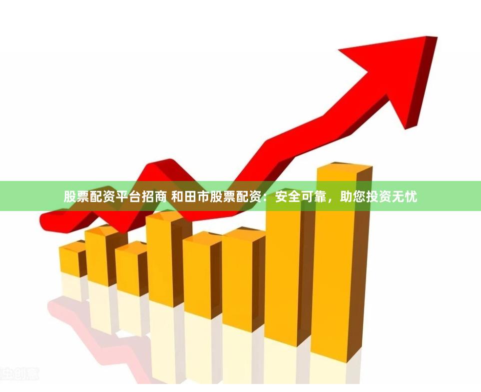 股票配资平台招商 和田市股票配资：安全可靠，助您投资无忧