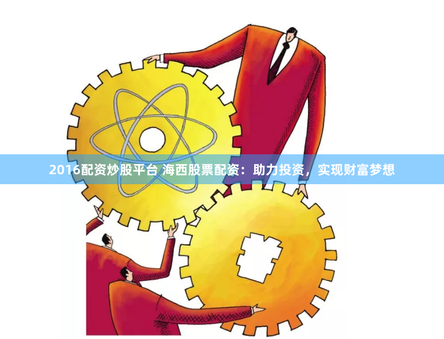 2016配资炒股平台 海西股票配资：助力投资，实现财富梦想