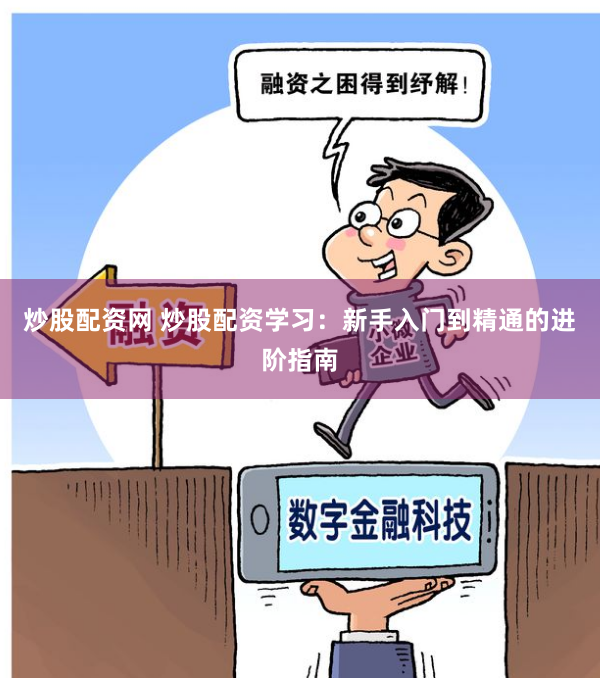 炒股配资网 炒股配资学习：新手入门到精通的进阶指南