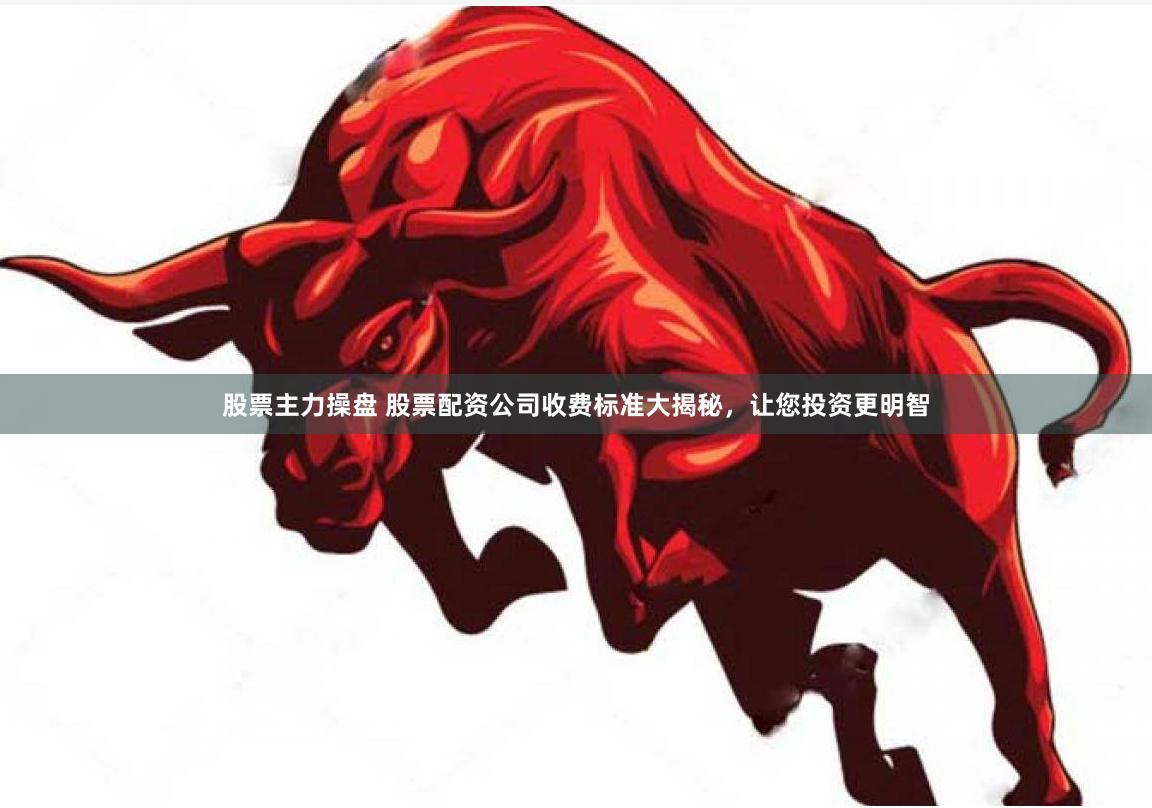 股票主力操盘 股票配资公司收费标准大揭秘，让您投资更明智