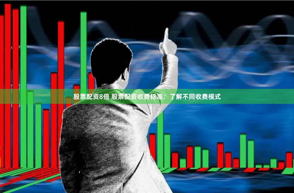 股票配资8倍 股票配资收费标准：了解不同收费模式