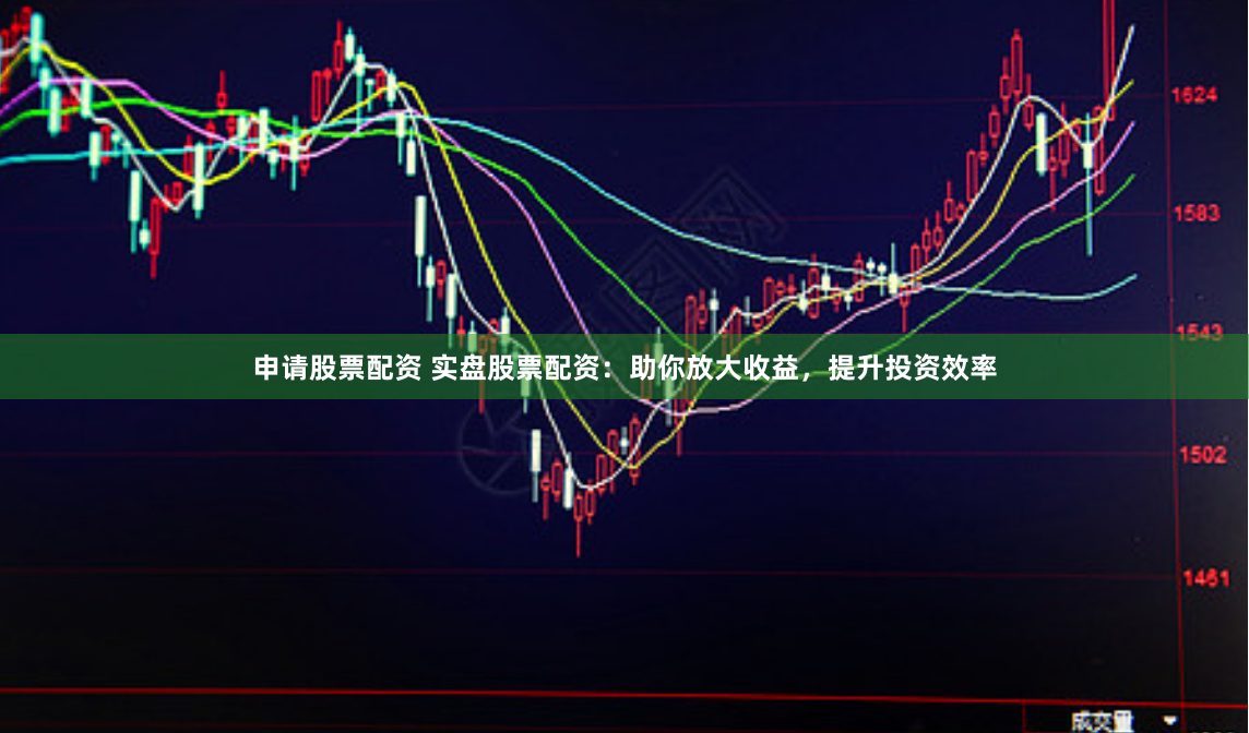 申请股票配资 实盘股票配资：助你放大收益，提升投资效率