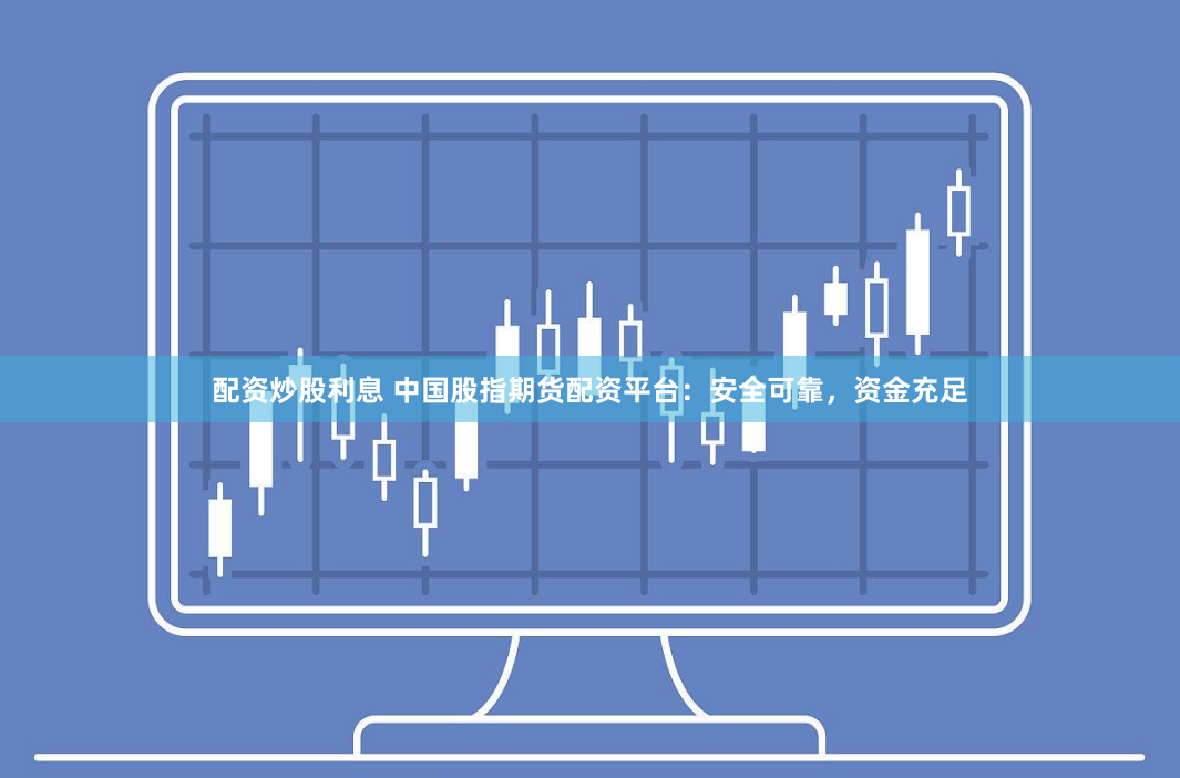 配资炒股利息 中国股指期货配资平台：安全可靠，资金充足