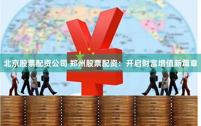 北京股票配资公司 郑州股票配资：开启财富增值新篇章