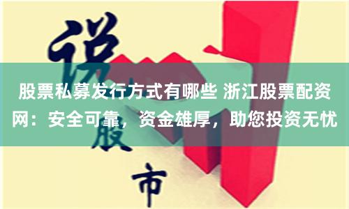 股票私募发行方式有哪些 浙江股票配资网：安全可靠，资金雄厚，助您投资无忧