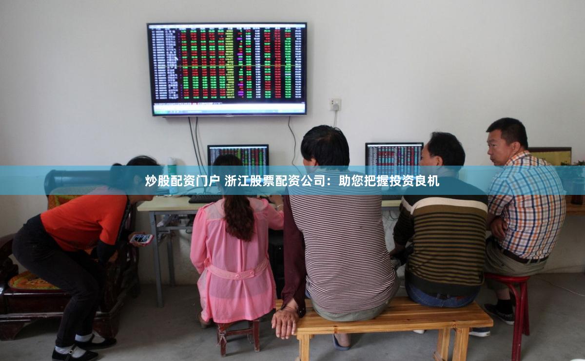 炒股配资门户 浙江股票配资公司：助您把握投资良机