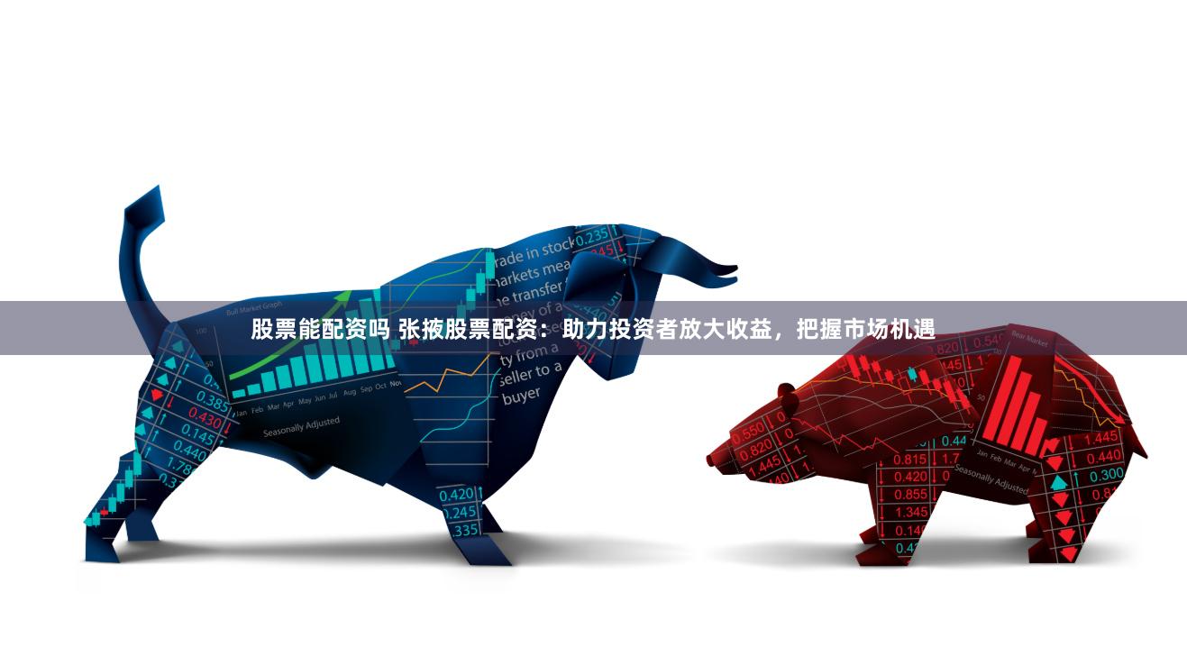 股票能配资吗 张掖股票配资：助力投资者放大收益，把握市场机遇