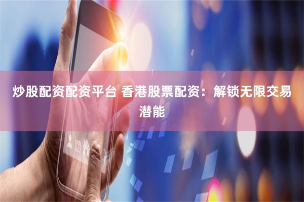 炒股配资配资平台 香港股票配资：解锁无限交易潜能
