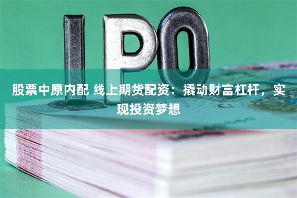 股票中原内配 线上期货配资：撬动财富杠杆，实现投资梦想