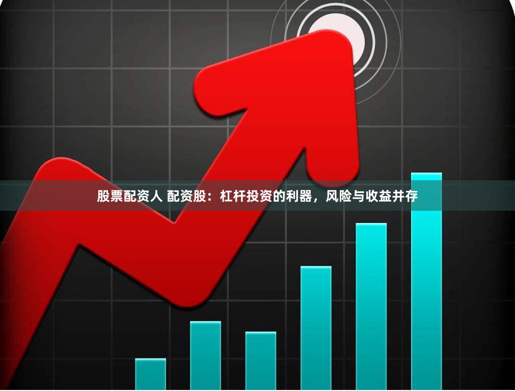 股票配资人 配资股：杠杆投资的利器，风险与收益并存