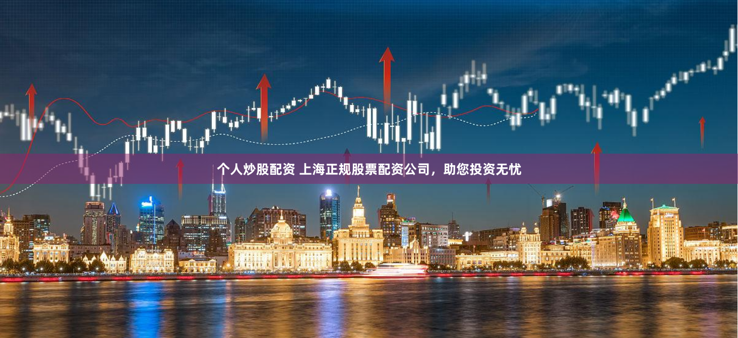 个人炒股配资 上海正规股票配资公司，助您投资无忧