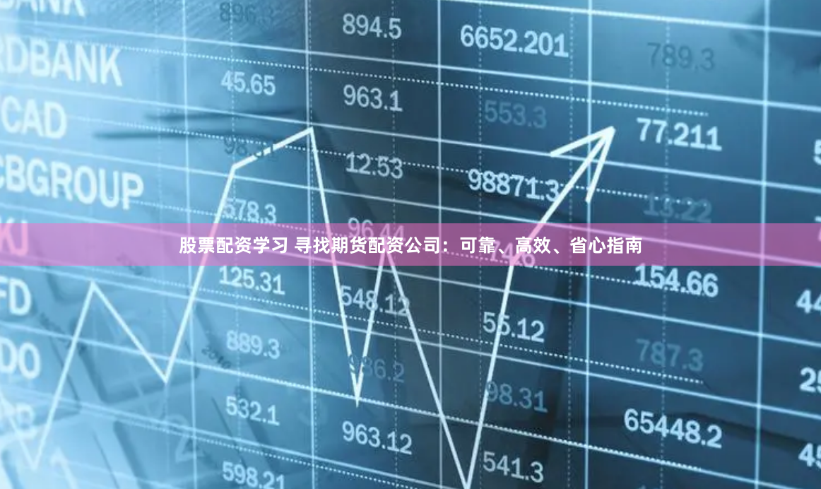 股票配资学习 寻找期货配资公司：可靠、高效、省心指南