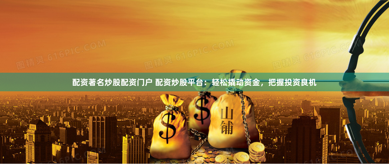 配资著名炒股配资门户 配资炒股平台：轻松撬动资金，把握投资良机