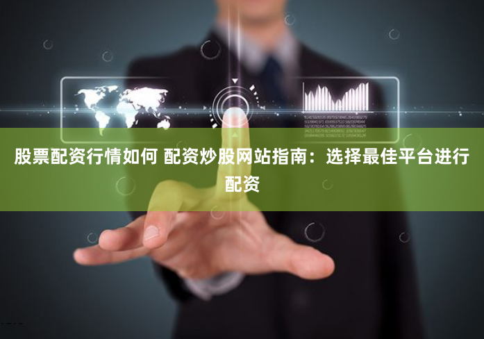 股票配资行情如何 配资炒股网站指南：选择最佳平台进行配资