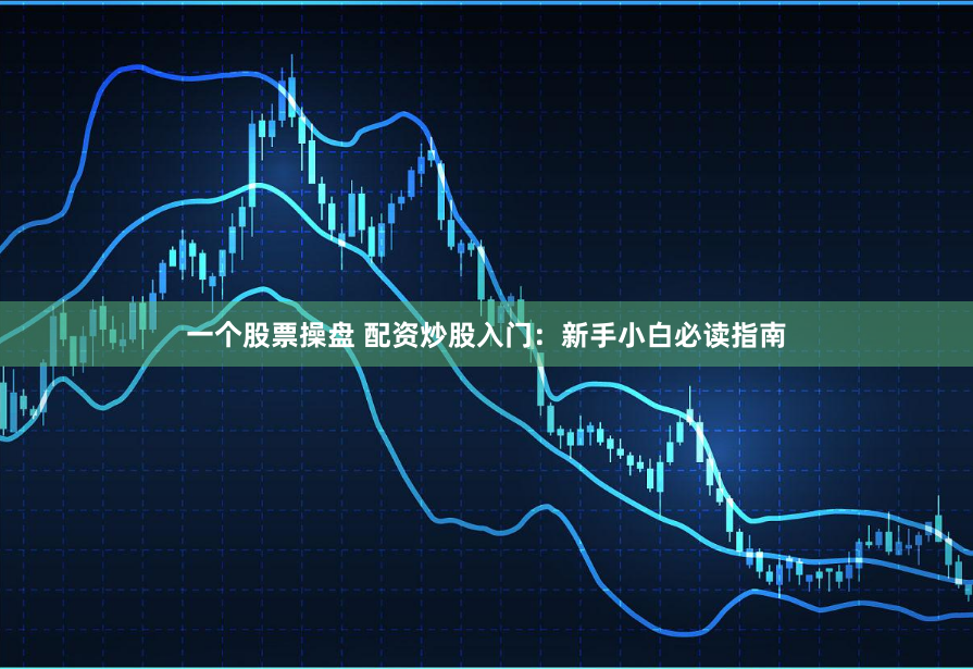 一个股票操盘 配资炒股入门：新手小白必读指南