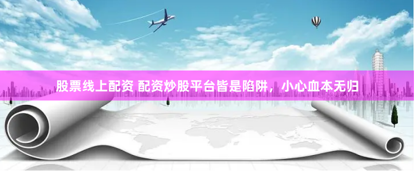 股票线上配资 配资炒股平台皆是陷阱，小心血本无归