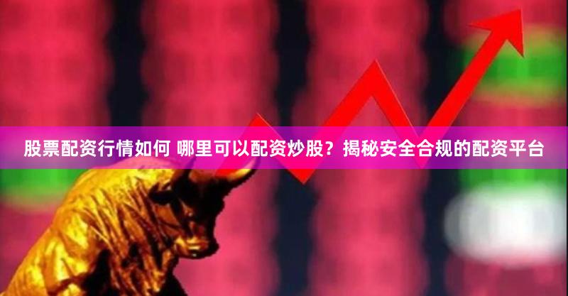 股票配资行情如何 哪里可以配资炒股？揭秘安全合规的配资平台