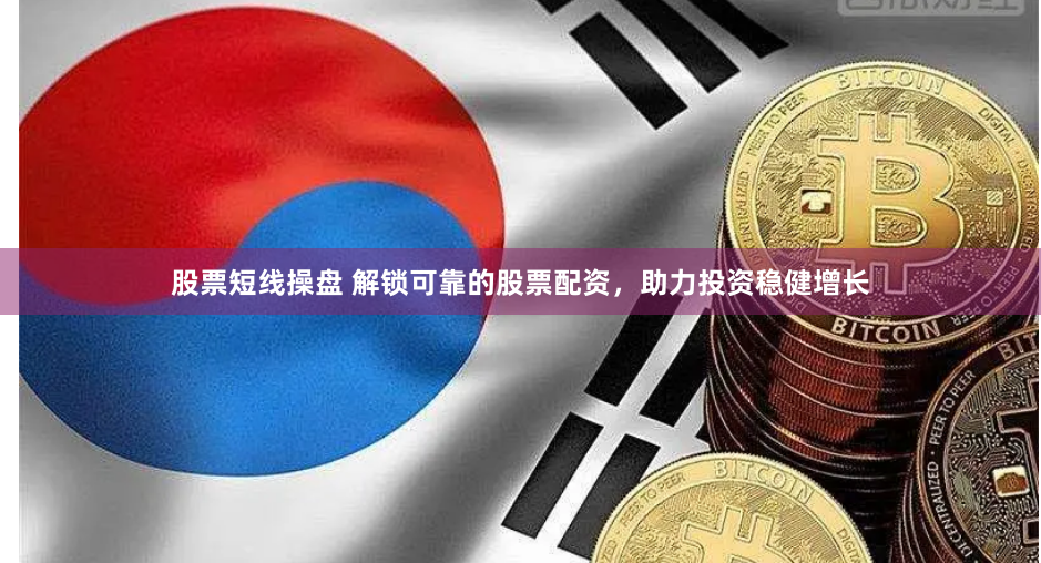 股票短线操盘 解锁可靠的股票配资，助力投资稳健增长