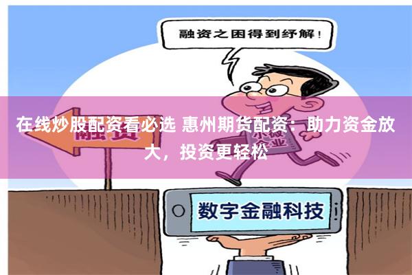 在线炒股配资看必选 惠州期货配资：助力资金放大，投资更轻松