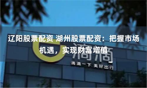 辽阳股票配资 湖州股票配资：把握市场机遇，实现财富增值