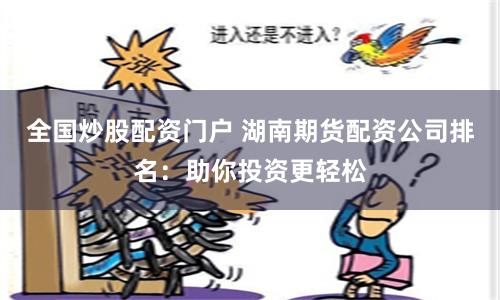 全国炒股配资门户 湖南期货配资公司排名：助你投资更轻松