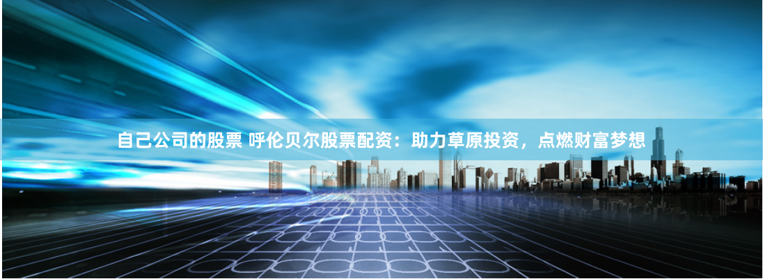 自己公司的股票 呼伦贝尔股票配资：助力草原投资，点燃财富梦想