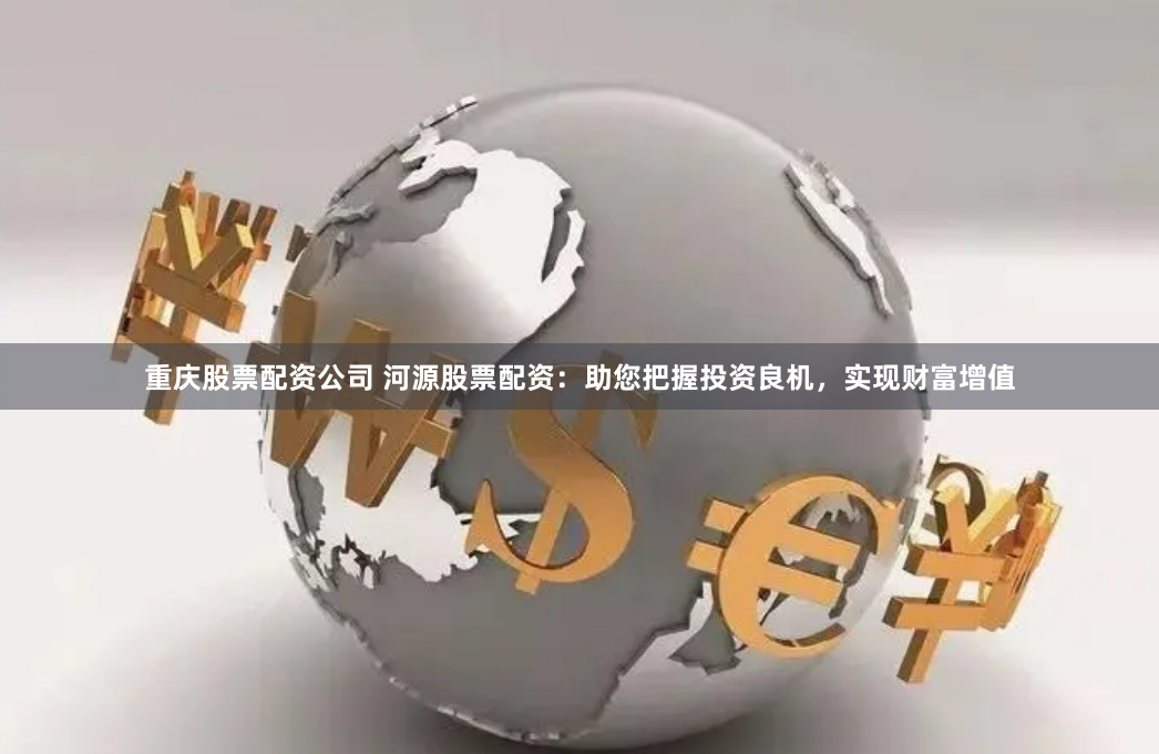 重庆股票配资公司 河源股票配资：助您把握投资良机，实现财富增值