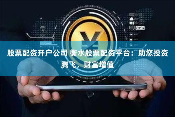 股票配资开户公司 衡水股票配资平台：助您投资腾飞，财富增值