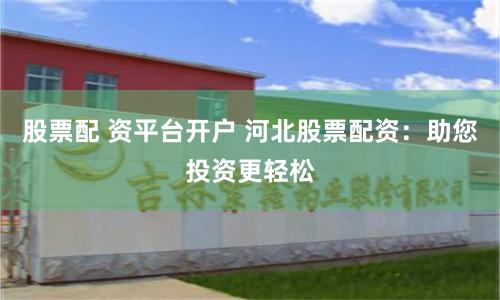 股票配 资平台开户 河北股票配资：助您投资更轻松