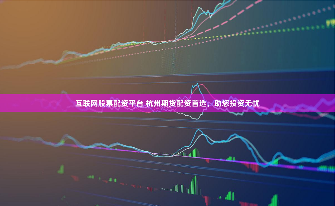 互联网股票配资平台 杭州期货配资首选，助您投资无忧