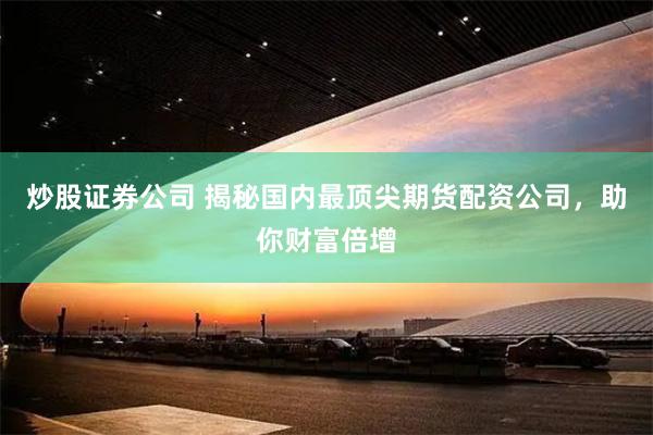 炒股证券公司 揭秘国内最顶尖期货配资公司，助你财富倍增