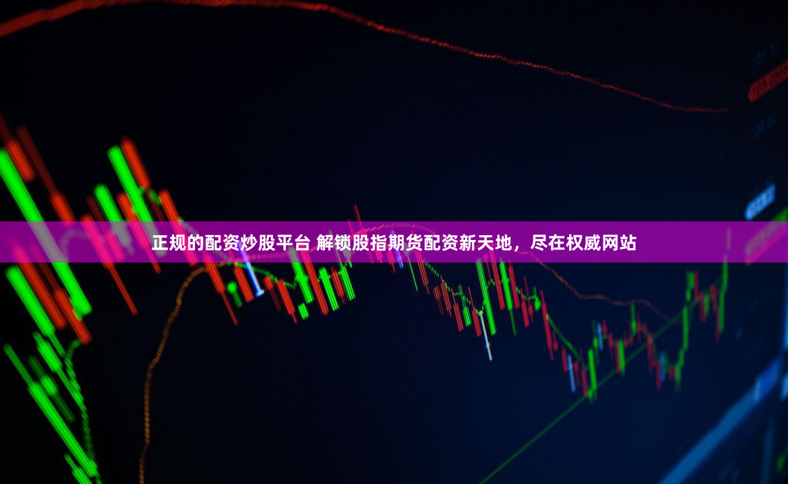 正规的配资炒股平台 解锁股指期货配资新天地，尽在权威网站