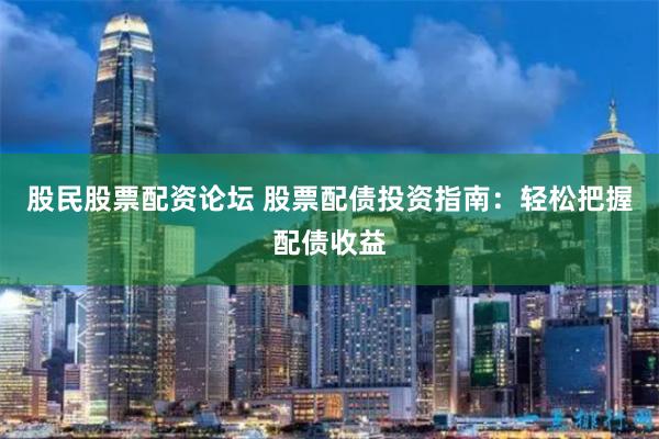 股民股票配资论坛 股票配债投资指南：轻松把握配债收益