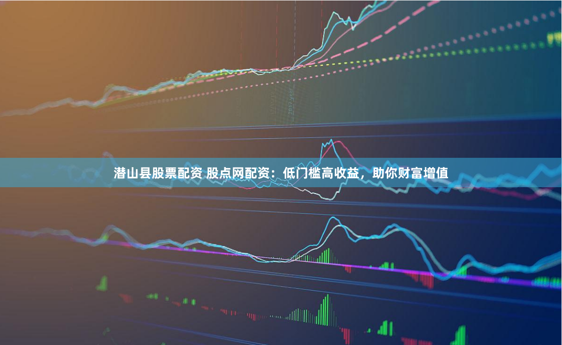 潜山县股票配资 股点网配资：低门槛高收益，助你财富增值
