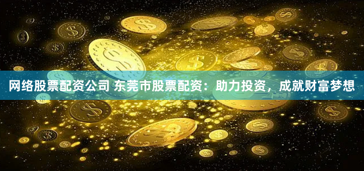 网络股票配资公司 东莞市股票配资：助力投资，成就财富梦想