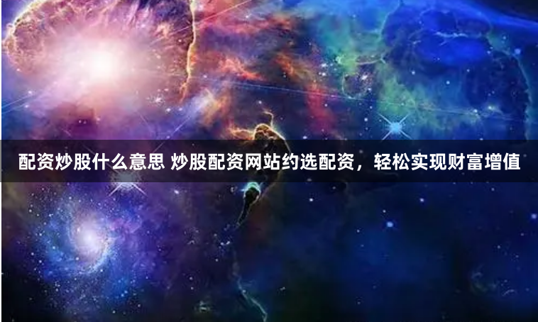 配资炒股什么意思 炒股配资网站约选配资，轻松实现财富增值