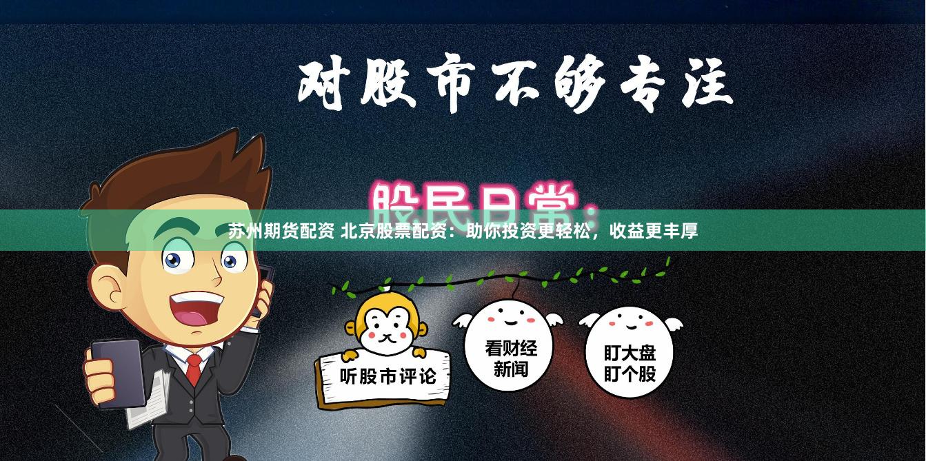 苏州期货配资 北京股票配资：助你投资更轻松，收益更丰厚