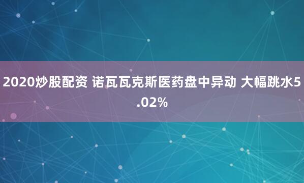 2020炒股配资 诺瓦瓦克斯医药盘中异动 大幅跳水5.02%