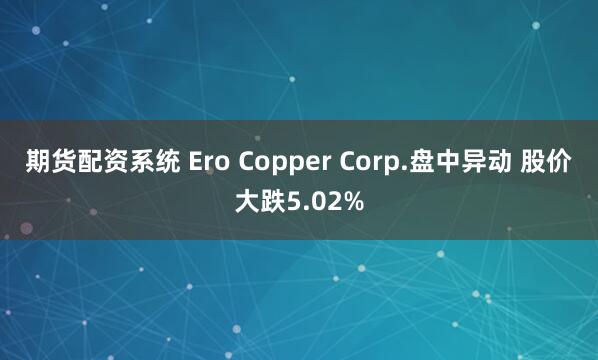 期货配资系统 Ero Copper Corp.盘中异动 股价大跌5.02%