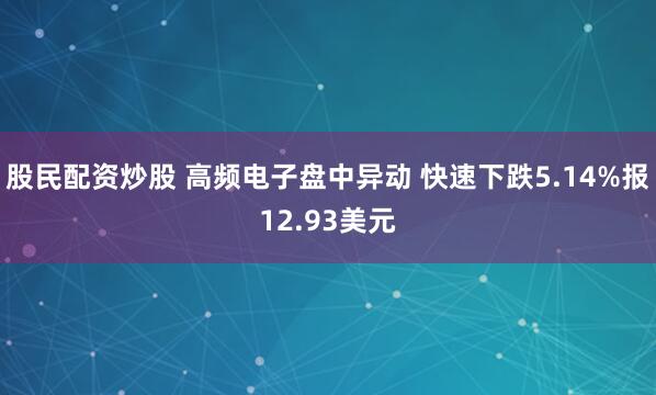 股民配资炒股 高频电子盘中异动 快速下跌5.14%报12.93美元