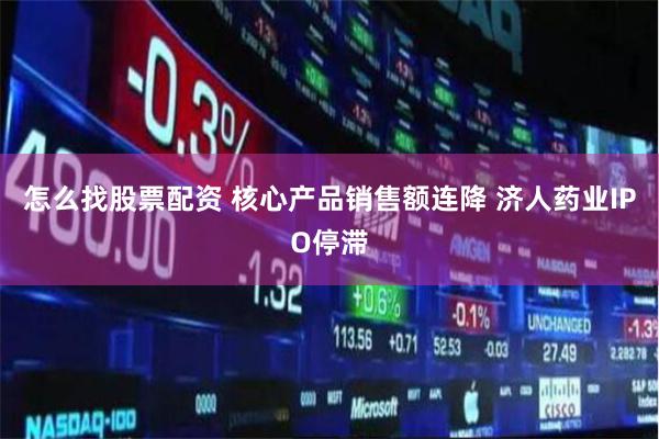 怎么找股票配资 核心产品销售额连降 济人药业IPO停滞
