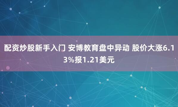 配资炒股新手入门 安博教育盘中异动 股价大涨6.13%报1.21美元