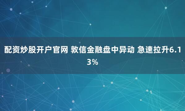 配资炒股开户官网 敦信金融盘中异动 急速拉升6.13%
