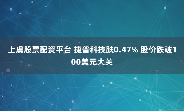 上虞股票配资平台 捷普科技跌0.47% 股价跌破100美元大关