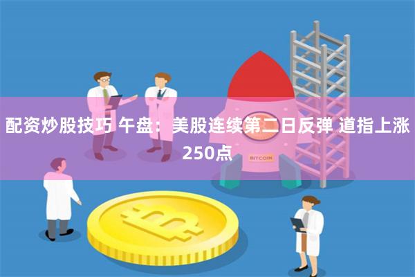 配资炒股技巧 午盘：美股连续第二日反弹 道指上涨250点
