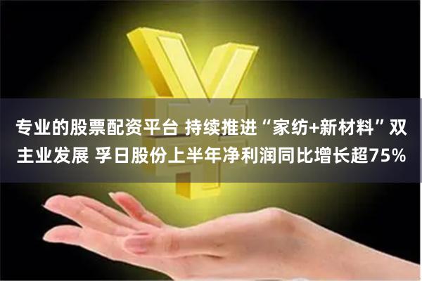 专业的股票配资平台 持续推进“家纺+新材料”双主业发展 孚日股份上半年净利润同比增长超75%