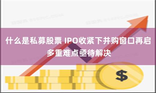 什么是私募股票 IPO收紧下并购窗口再启 多重难点亟待解决