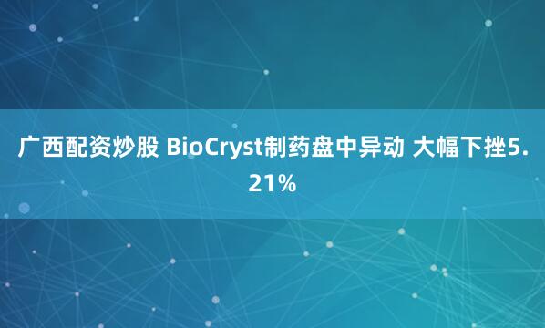 广西配资炒股 BioCryst制药盘中异动 大幅下挫5.21%