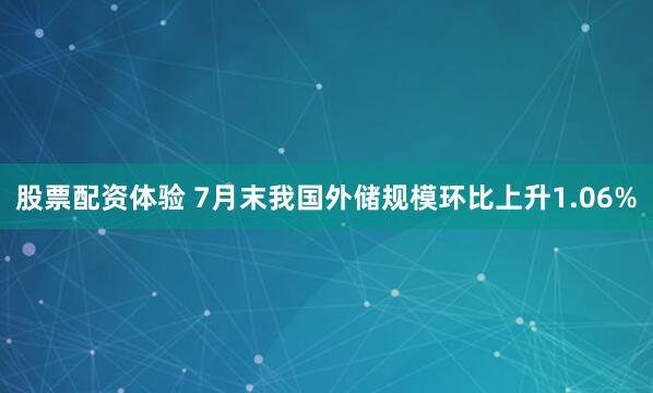 股票配资体验 7月末我国外储规模环比上升1.06%
